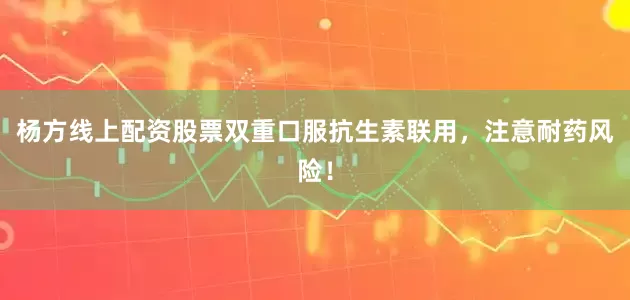 杨方线上配资股票双重口服抗生素联用，注意耐药风险！