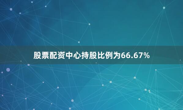 股票配资中心持股比例为66.67%