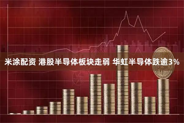 米涂配资 港股半导体板块走弱 华虹半导体跌逾3%