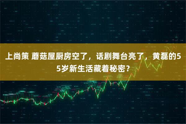 上尚策 蘑菇屋厨房空了，话剧舞台亮了，黄磊的55岁新生活藏着秘密？