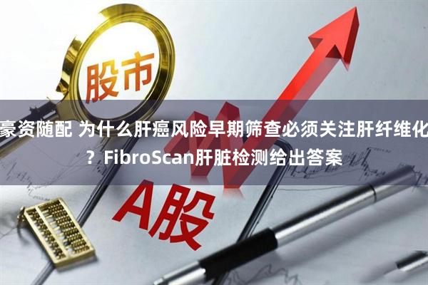 豪资随配 为什么肝癌风险早期筛查必须关注肝纤维化？FibroScan肝脏检测给出答案