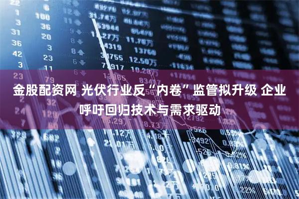 金股配资网 光伏行业反“内卷”监管拟升级 企业呼吁回归技术与需求驱动