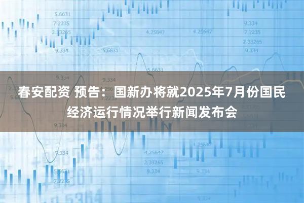春安配资 预告：国新办将就2025年7月份国民经济运行情况举行新闻发布会