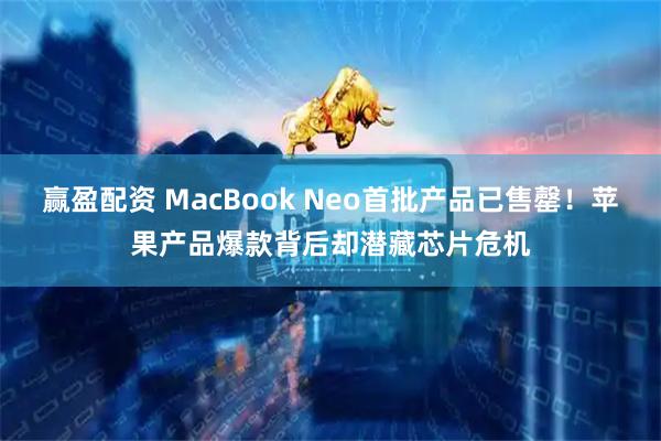 赢盈配资 MacBook Neo首批产品已售罄！苹果产品爆款背后却潜藏芯片危机