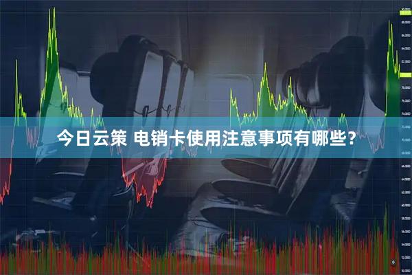 今日云策 电销卡使用注意事项有哪些？
