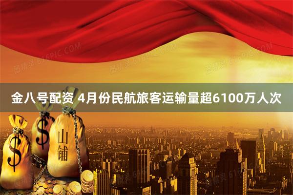 金八号配资 4月份民航旅客运输量超6100万人次