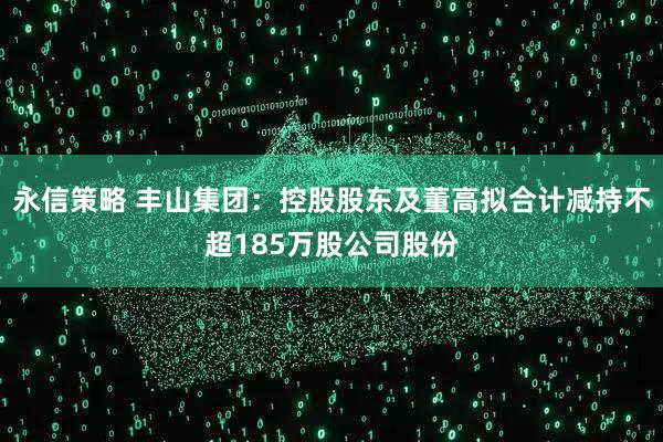 永信策略 丰山集团：控股股东及董高拟合计减持不超185万股公司股份