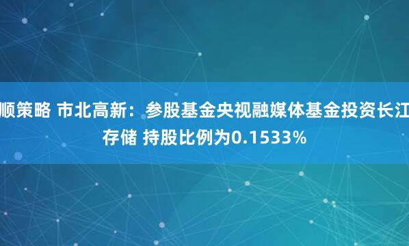 顺策略 市北高新：参股基金央视融媒体基金投资长江存储 持股比例为0.1533%