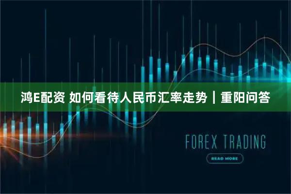 鸿E配资 如何看待人民币汇率走势︱重阳问答