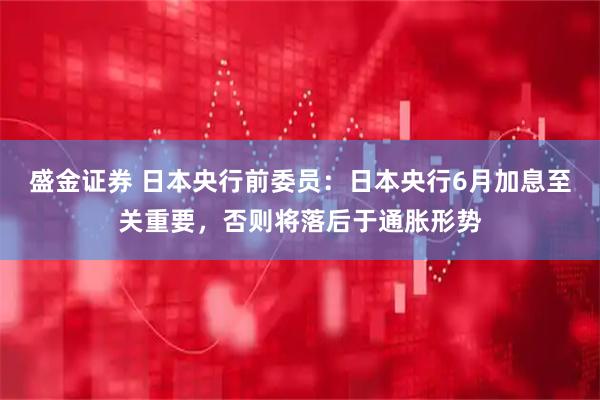 盛金证券 日本央行前委员：日本央行6月加息至关重要，否则将落后于通胀形势
