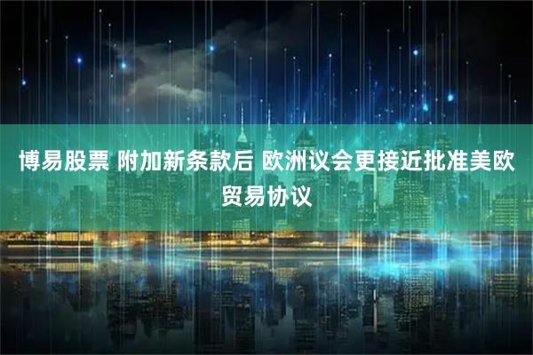 博易股票 附加新条款后 欧洲议会更接近批准美欧贸易协议