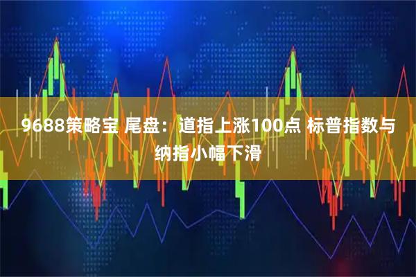 9688策略宝 尾盘：道指上涨100点 标普指数与纳指小幅下滑
