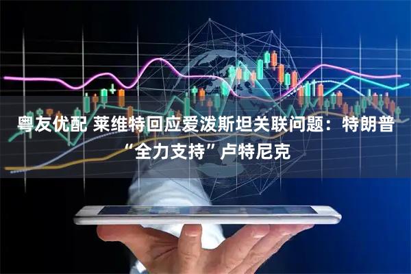粤友优配 莱维特回应爱泼斯坦关联问题：特朗普“全力支持”卢特尼克