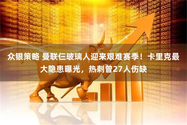 众银策略 曼联仨玻璃人迎来艰难赛季！卡里克最大隐患曝光，热刺曾27人伤缺