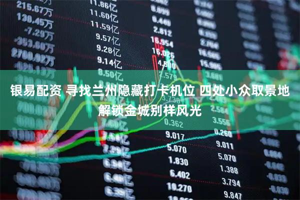 银易配资 寻找兰州隐藏打卡机位 四处小众取景地解锁金城别样风光